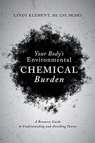 Your Body's Environmental Chemical Burden: A Resource Guide To Understanding And Avoiding Toxins