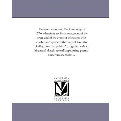 Theatrum Majorum. The Cambridge Of 1776: Where-In Is Set Forth An Account Of The Town, And Of The Events It Witnessed: With Which Is Incorporated The