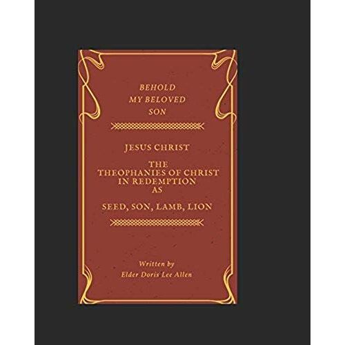 Behold My Beloved Son Christ Jesus -The Theophanies Of Christ In Redemption As Seed, Son. Lamb, Lion: Bible Prophecy In Review