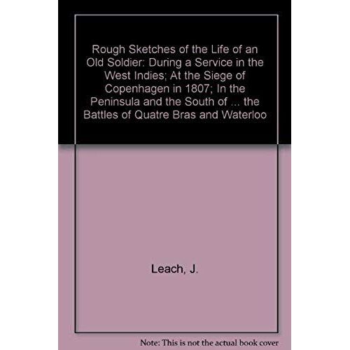 Rough Sketches Of The Life Of An Old Soldier: During A Service In The West Indies; At The Siege Of Copenhagen In 1807; In The Peninsula And The South Of ... The Battles Of Quatre Bras And Waterloo