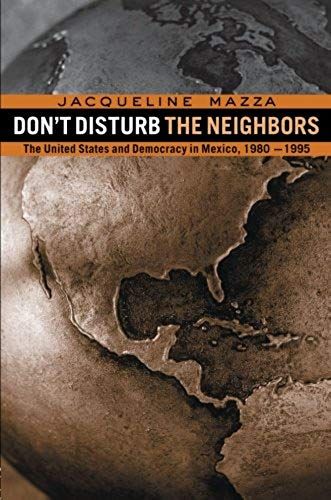 Don't Disturb The Neighbors: The Us And Democracy In Mexico, 1980-1995
