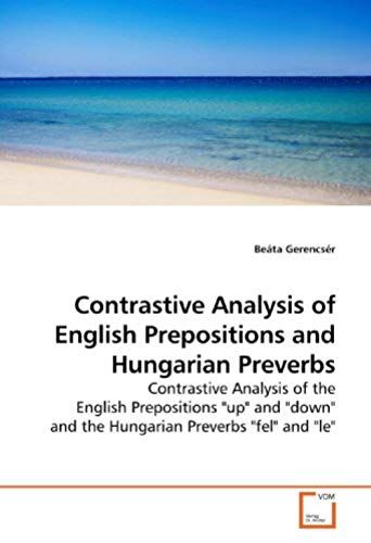 Contrastive Analysis Of English Prepositions And Hungarian Preverbs: Contrastive Analysis Of The English Prepositions "Up" And "Down" And The Hungarian Preverbs "Fel" And "Le"