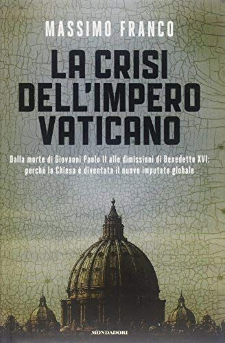 La Crisi Dell'impero Vaticano. Dalla Morte Di Giovanni Paolo Ii Alle Dimissioni Di Benedetto Xvi: Perché La Chiesa È Diventata Il Nuovo Imputato Globale