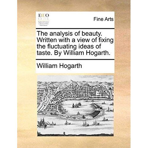 The Analysis Of Beauty. Written With A View Of Fixing The Fluctuating Ideas Of Taste. By William Hogarth.