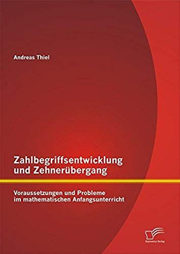 Zahlbegriffsentwicklung Und Zehnerübergang: Voraussetzungen Und Probleme Im Mathematischen Anfangsunterricht