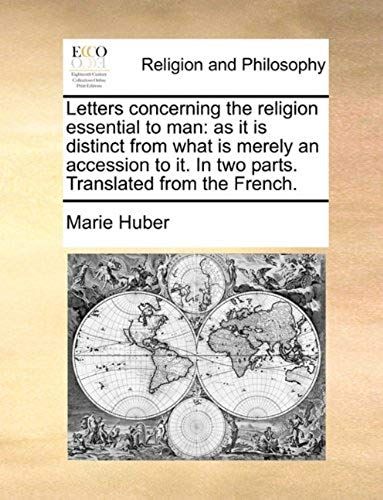 Letters Concerning The Religion Essential To Man: As It Is Distinct From What Is Merely An Accession To It. In Two Parts. Translated From The French.