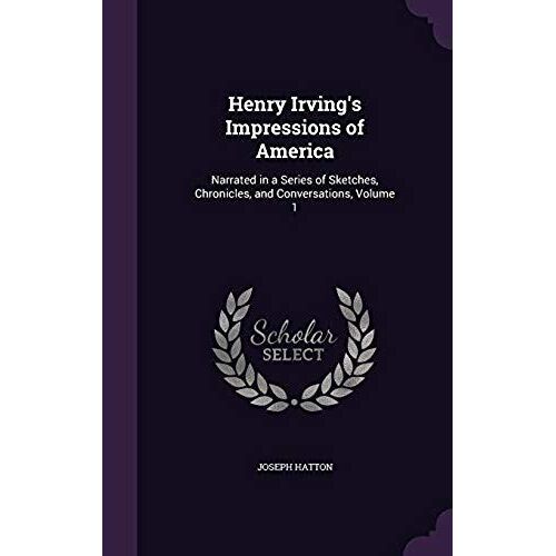 Henry Irving's Impressions Of America: Narrated In A Series Of Sketches, Chronicles, And Conversations, Volume 1