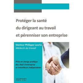 Protèger La Santé Du Dirigeant Au Travail Et Pérenniser Son Entreprise - Prise En Charge Pratique Des Chefs D'entreprise Et Travailleurs Indépendants