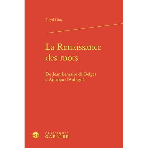 La Renaissance Des Mots - De Jean Lemaire De Belges À Agrippa D'aubigné