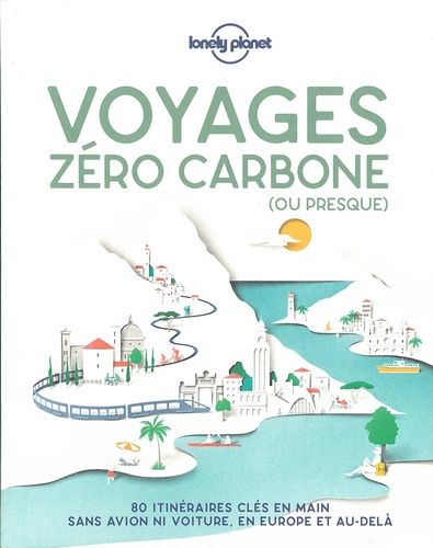 Voyage Zéro Carbone (Ou Presque) - 80 Itinéraires Clés En Mains, Sans Avion Ni Voiture, En Europe Et Au-Delà