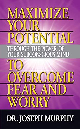 Maximize Your Potential Through The Power Of Your Subconscious Mind To Overcome Fear And Worry