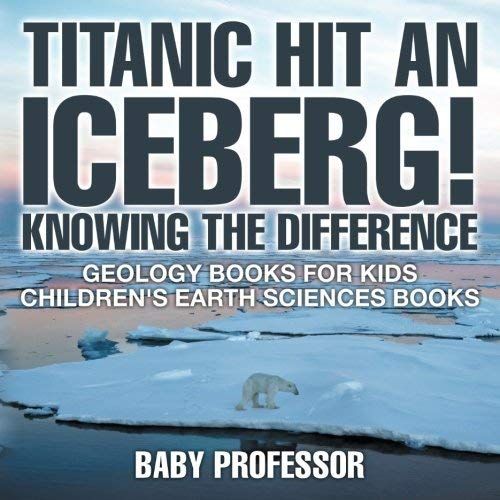 Titanic Hit An Iceberg! Icebergs Vs. Glaciers - Knowing The Difference - Geology Books For Kids | Children's Earth Sciences Books