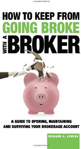 How To Keep From Going Broke With A Broker: A Guide To Opening, Maintaining And Surviving Your Brokerage Account