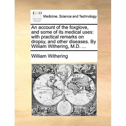 An Account Of The Foxglove, And Some Of Its Medical Uses: With Practical Remarks On Dropsy, And Other Diseases. By William Withering, M.D. ...