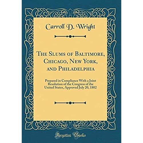 The Slums Of Baltimore, Chicago, New York, And Philadelphia: Prepared In Compliance With A Joint Resolution Of The Congress Of The United States, Approved July 20, 1802 (Classic Reprint)