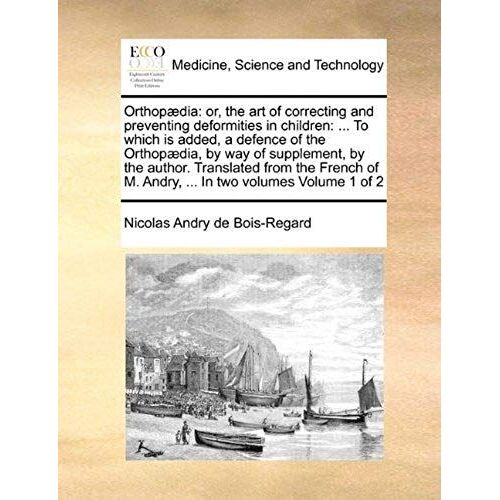 Orthopædia: Or, The Art Of Correcting And Preventing Deformities In Children: ... To Which Is Added, A Defence Of The Orthopædia, By Way Of ... M. Andry, ... In Two Volumes Volume 1 Of 2