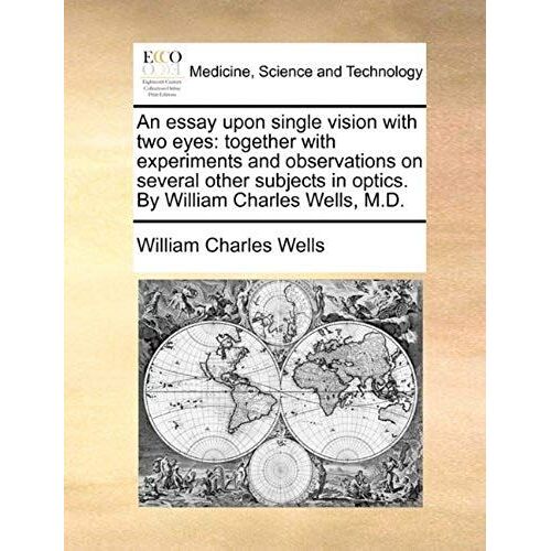 An Essay Upon Single Vision With Two Eyes: Together With Experiments And Observations On Several Other Subjects In Optics. By William Charles Wells, M.D.