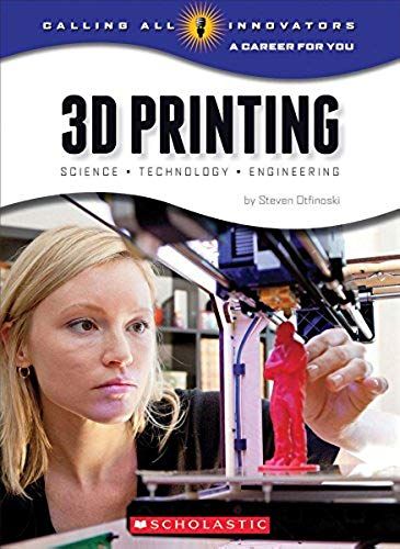 3d Printing: Science, Technology, And Engineering (Calling All Innovators: A Career For You)