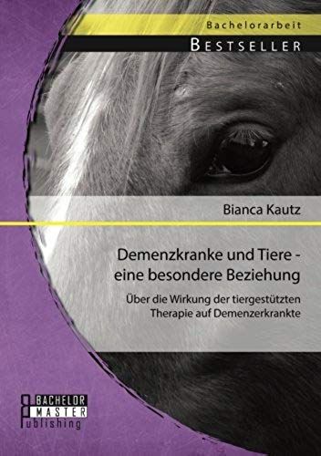 Demenzkranke Und Tiere - Eine Besondere Beziehung: Über Die Wirkung Der Tiergestützten Therapie Auf Demenzerkrankte