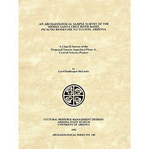 An Archaeological Sample Survey Of The Middle Santa Cruz River Basin, Picacho Reservoir To Tucson, Arizona: A Class Ii Survey Of The Proposed Tucson A