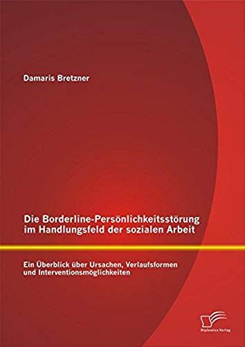 Die Borderline-Persönlichkeitsstörung Im Handlungsfeld Der Sozialen Arbeit: Ein Überblick Über Ursachen, Verlaufsformen Und Interventionsmöglichkeiten
