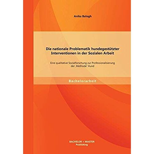 Die Nationale Problematik Hundegestützter Interventionen In Der Sozialen Arbeit: Eine Qualitative Sozialforschung Zur Professionalisierung Der 'methode' Hund