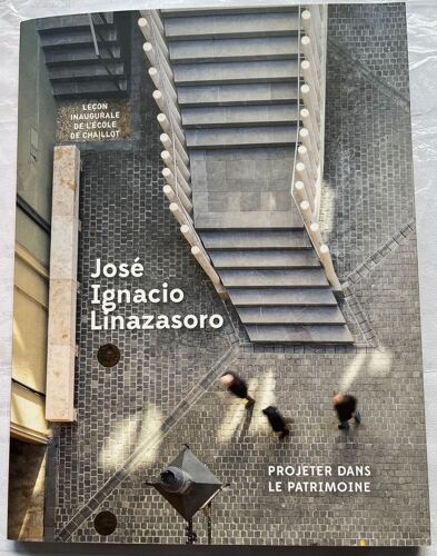 José Ignacio Linazasoro, Projeter Dans Le Patrimoine, Leçon Inaugurale De L'ecole De Chaillot, Prononcée Le 2 Février 2016, 67p.