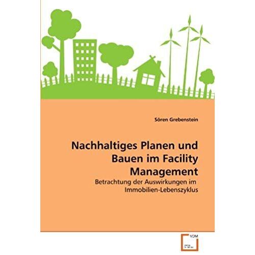 Nachhaltiges Planen Und Bauen Im Facility Management: Betrachtung Der Auswirkungen Im Immobilien-Lebenszyklus