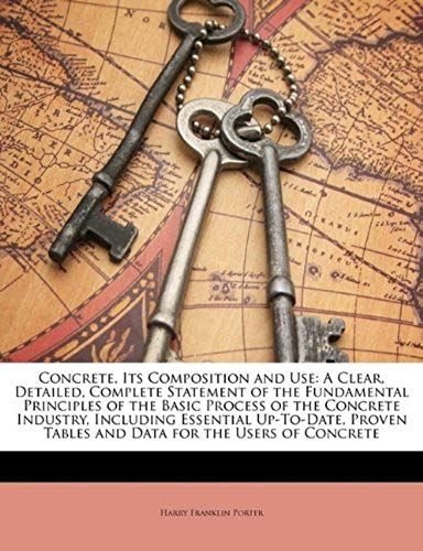 Concrete, Its Composition And Use: A Clear, Detailed, Complete Statement Of The Fundamental Principles Of The Basic Process Of The Concrete Industry, ... Tables And Data For The Users Of Concrete