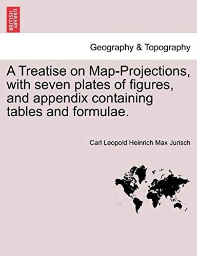A Treatise On Map-Projections, With Seven Plates Of Figures, And Appendix Containing Tables And Formulae.