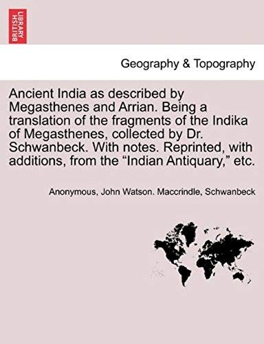 Ancient India As Described By Megasthenes And Arrian. Being A Translation Of The Fragments Of The Indika Of Megasthenes, Collected By Dr. Schwanbeck. ... Additions, From The "Indian Antiquary," Etc.