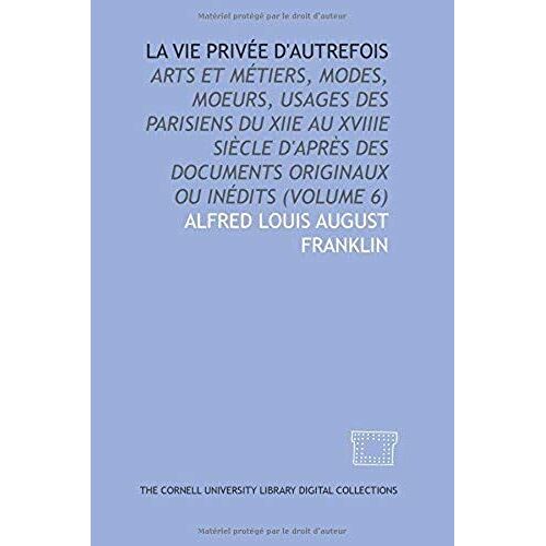 La Vie Privée D'autrefois: Arts Et Métiers, Modes, Moeurs, Usages Des Parisiens Du Xiie Au Xviiie Siècle D'après Des Documents Originaux Ou Inédits (Volume 6)