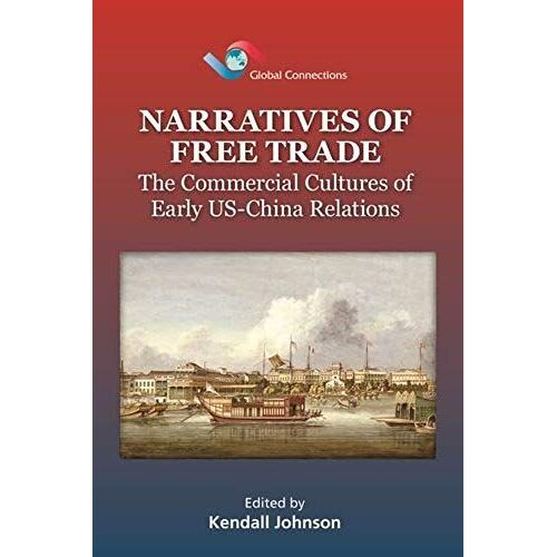 Narratives Of Free Trade: The Commercial Cultures Of Early Us-China Relations