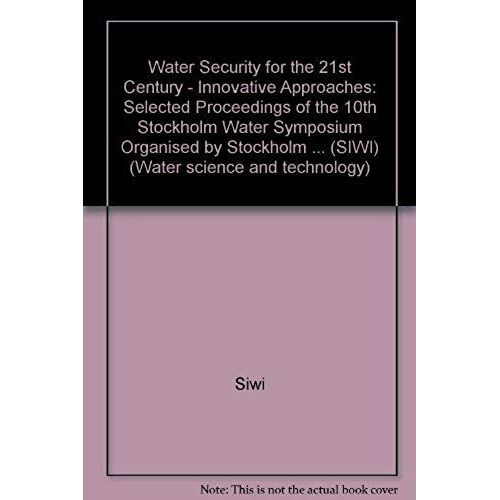 Water Security For The 21st Century - Innovative Approaches: Selected Proceedings Of The 10th Stockholm Water Symposium Organised By Stockholm ... (Siwi) (Water Science And Technology)