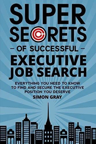 Super Secrets Of Successful Executive Job Search: Everything You Need To Know To Find And Secure The Executive Position You Deserve