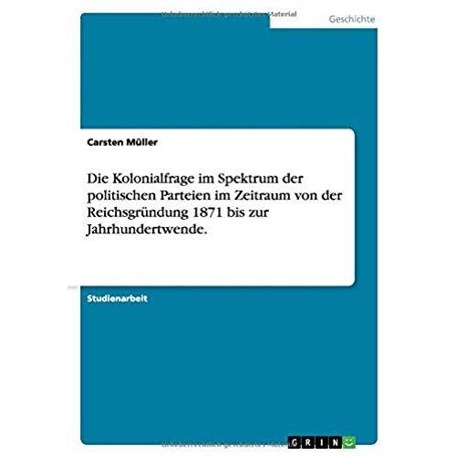 Die Kolonialfrage Im Spektrum Der Politischen Parteien Im Zeitraum Von Der Reichsgründung 1871 Bis Zur Jahrhundertwende.
