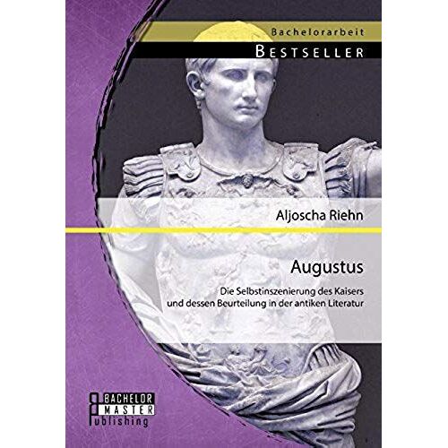 Augustus: Die Selbstinszenierung Des Kaisers Und Dessen Beurteilung In Der Antiken Literatur