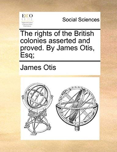 The Rights Of The British Colonies Asserted And Proved. By James Otis, Esq;