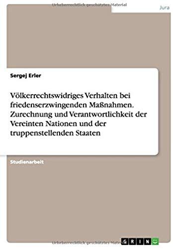 Völkerrechtswidriges Verhalten Bei Friedenserzwingenden Maßnahmen. Zurechnung Und Verantwortlichkeit Der Vereinten Nationen Und Der Truppenstellenden Staaten