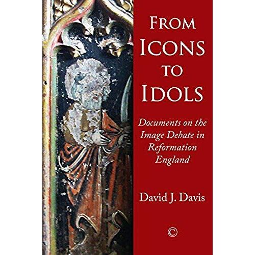 From Icons To Idols: Documents On The Image Debate In Reformation England