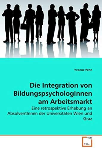 Die Integration Von Bildungspsychologinnen Am Arbeitsmarkt: Eine Retrospektive Erhebung An Absolventinnen Der Universitäten Wien Und Graz (German Edition)