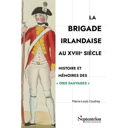 La Brigade Irlandaise Au Xviiie Siècle - Histoire Et Mémoires Des "Oies Sauvages