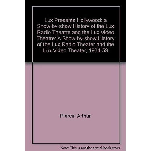 Lux Presents Hollywood: A Show-By-Show History Of The Lux Radio Theatre And The Lux Video Theatre, 1934-1957