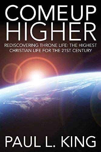 Come Up Higher: Rediscovering Throne Life: The Highest Christian Life For The 21st Century