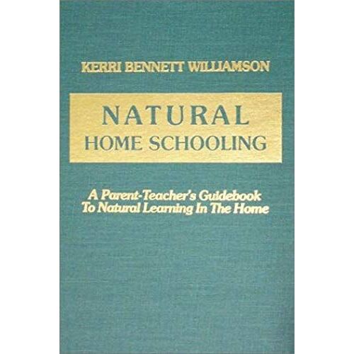 Natural Home Schooling: A Parent-Teacher's Guidebook To Natural Learning In The Home