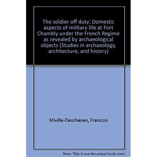 The Soldier Off Duty: Domestic Aspects Of Military Life At Fort Chambly Under The French Regime As Revealed By Archaeological Objects (Studies In Archaeology, Architecture, And History)