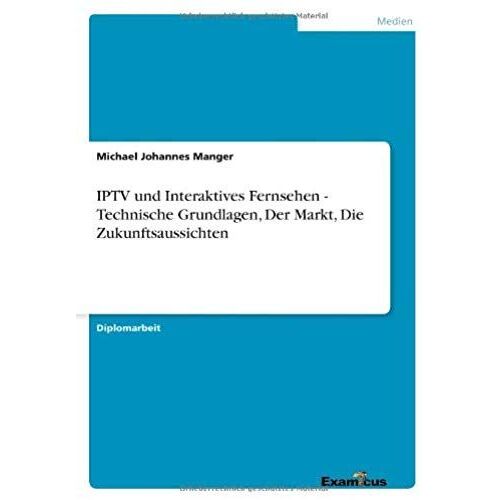 Iptv Und Interaktives Fernsehen - Technische Grundlagen, Der Markt, Die Zukunftsaussichten