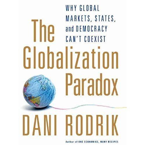The Globalization Paradox: Why Global Markets, States, And Democracy Can't Coexist
