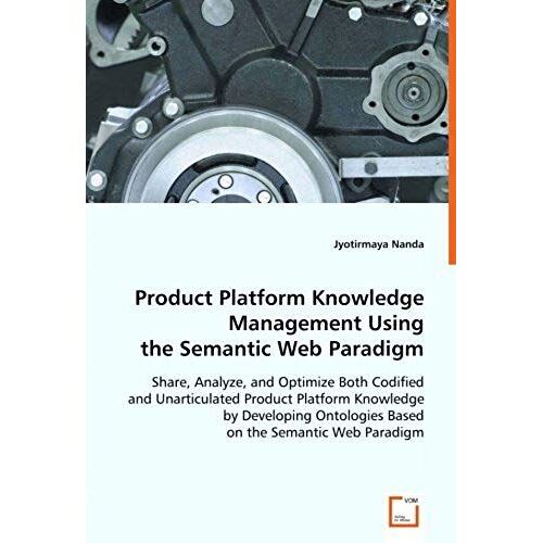 Product Platform Knowledge Management Using The Semantic Web Paradigm: Share, Analyze, And Optimize Both Codified And Unarticulated Product Platform ... Based On The Semantic Web Paradigm.