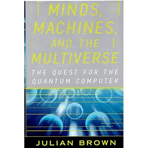 Minds, Machines, And The Multiverse: The Quest For The Quantum Computer